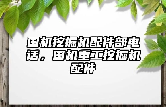 國機(jī)挖掘機(jī)配件部電話，國機(jī)重工挖掘機(jī)配件