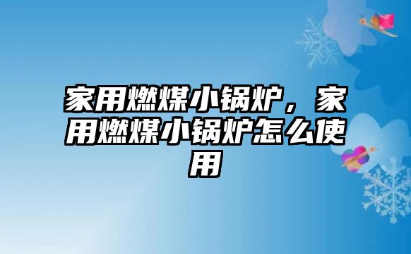 家用燃煤小鍋爐，家用燃煤小鍋爐怎么使用