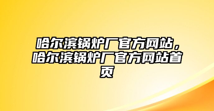 哈爾濱鍋爐廠官方網(wǎng)站，哈爾濱鍋爐廠官方網(wǎng)站首頁