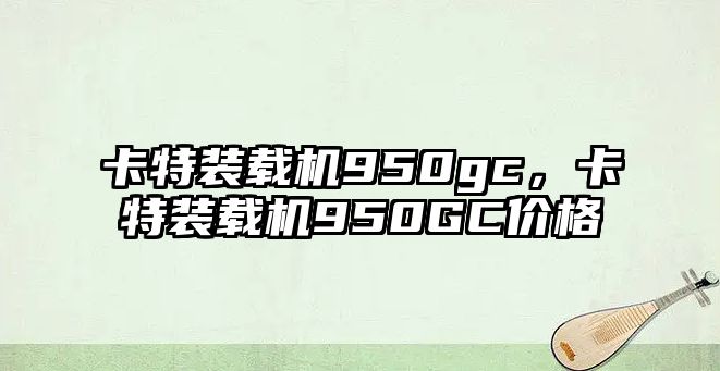 卡特裝載機950gc，卡特裝載機950GC價格