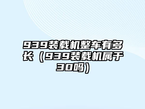 939裝載機(jī)整車有多長(zhǎng)（939裝載機(jī)屬于30嗎）