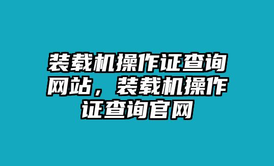 裝載機(jī)操作證查詢網(wǎng)站，裝載機(jī)操作證查詢官網(wǎng)