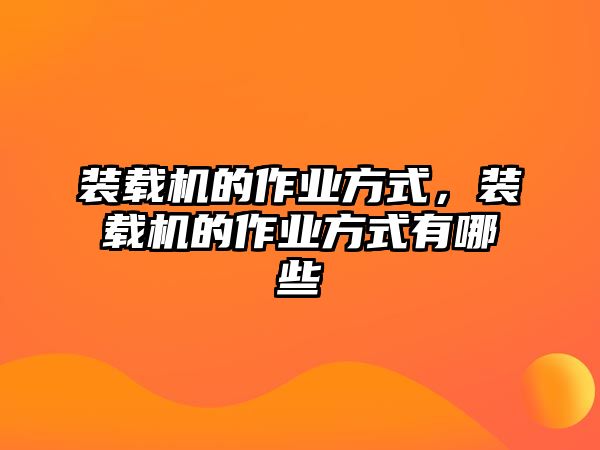 裝載機(jī)的作業(yè)方式，裝載機(jī)的作業(yè)方式有哪些