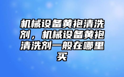 機(jī)械設(shè)備黃袍清洗劑，機(jī)械設(shè)備黃袍清洗劑一般在哪里買