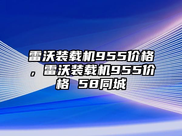 雷沃裝載機(jī)955價(jià)格，雷沃裝載機(jī)955價(jià)格 58同城