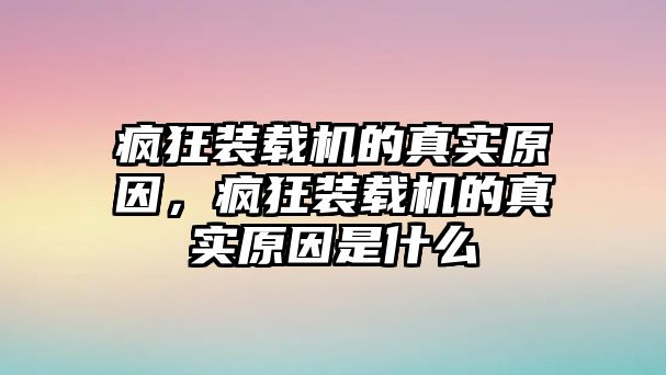 瘋狂裝載機(jī)的真實原因，瘋狂裝載機(jī)的真實原因是什么