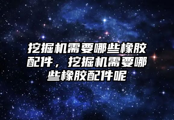 挖掘機需要哪些橡膠配件，挖掘機需要哪些橡膠配件呢