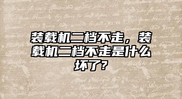 裝載機二檔不走，裝載機二檔不走是什么壞了?