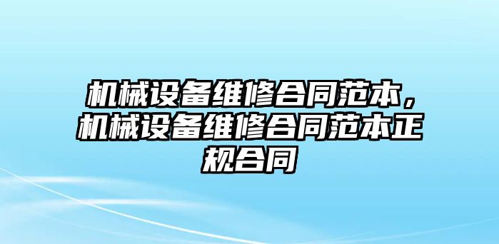 機(jī)械設(shè)備維修合同范本，機(jī)械設(shè)備維修合同范本正規(guī)合同