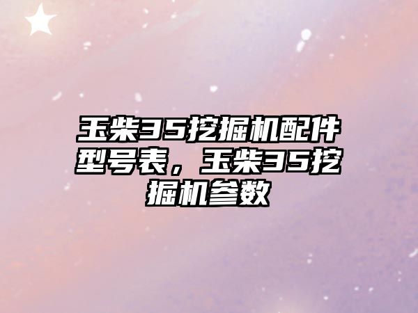 玉柴35挖掘機配件型號表，玉柴35挖掘機參數(shù)