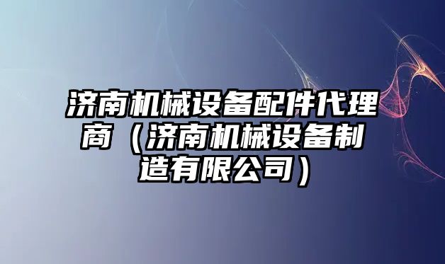 濟南機械設備配件代理商（濟南機械設備制造有限公司）