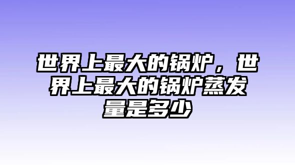 世界上最大的鍋爐，世界上最大的鍋爐蒸發(fā)量是多少