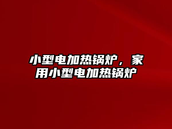 小型電加熱鍋爐，家用小型電加熱鍋爐