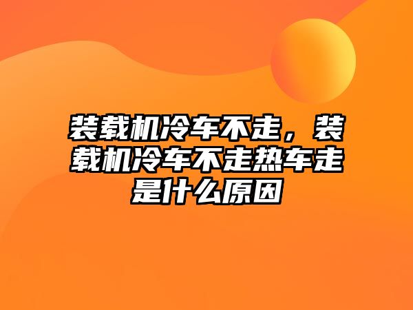 裝載機(jī)冷車不走，裝載機(jī)冷車不走熱車走是什么原因