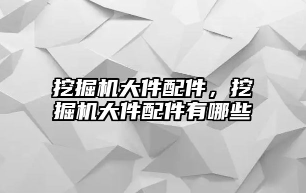 挖掘機大件配件，挖掘機大件配件有哪些