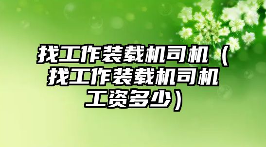 找工作裝載機(jī)司機(jī)（找工作裝載機(jī)司機(jī)工資多少）