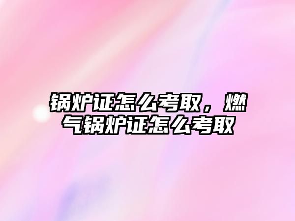 鍋爐證怎么考取，燃?xì)忮仩t證怎么考取