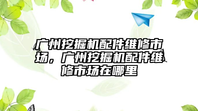 廣州挖掘機配件維修市場，廣州挖掘機配件維修市場在哪里