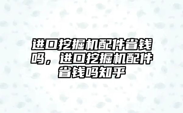 進口挖掘機配件省錢嗎，進口挖掘機配件省錢嗎知乎