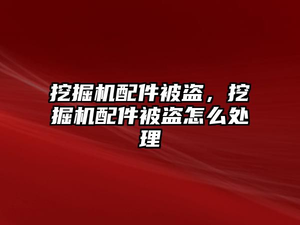 挖掘機配件被盜，挖掘機配件被盜怎么處理