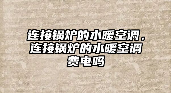 連接鍋爐的水暖空調(diào)，連接鍋爐的水暖空調(diào)費電嗎