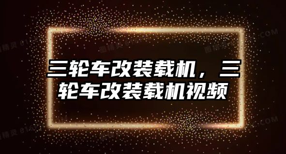 三輪車改裝載機(jī)，三輪車改裝載機(jī)視頻