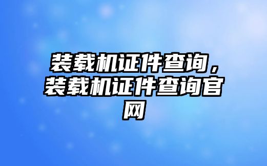 裝載機證件查詢，裝載機證件查詢官網(wǎng)