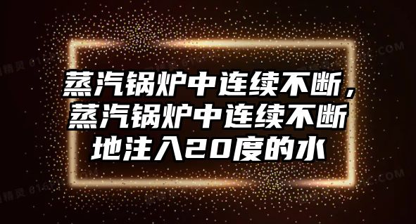 蒸汽鍋爐中連續(xù)不斷，蒸汽鍋爐中連續(xù)不斷地注入20度的水