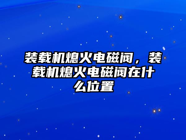 裝載機(jī)熄火電磁閥，裝載機(jī)熄火電磁閥在什么位置