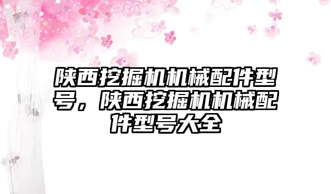 陜西挖掘機機械配件型號，陜西挖掘機機械配件型號大全