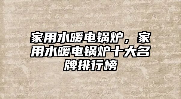 家用水暖電鍋爐，家用水暖電鍋爐十大名牌排行榜