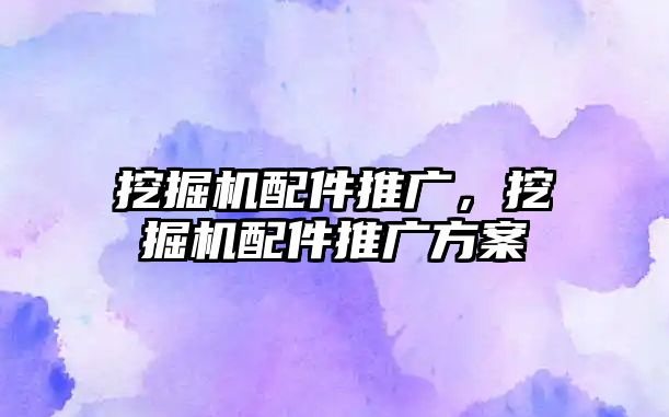 挖掘機配件推廣，挖掘機配件推廣方案