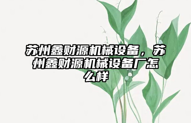 蘇州鑫財源機械設(shè)備，蘇州鑫財源機械設(shè)備廠怎么樣