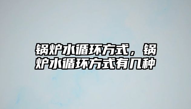 鍋爐水循環(huán)方式，鍋爐水循環(huán)方式有幾種