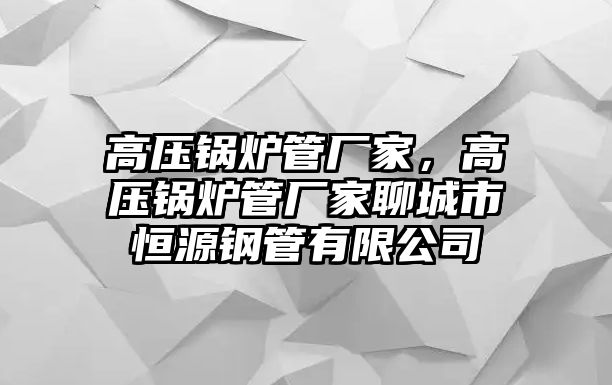 高壓鍋爐管廠家，高壓鍋爐管廠家聊城市恒源鋼管有限公司