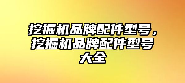 挖掘機品牌配件型號，挖掘機品牌配件型號大全