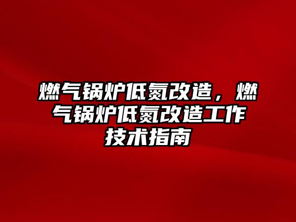 燃氣鍋爐低氮改造，燃氣鍋爐低氮改造工作技術指南