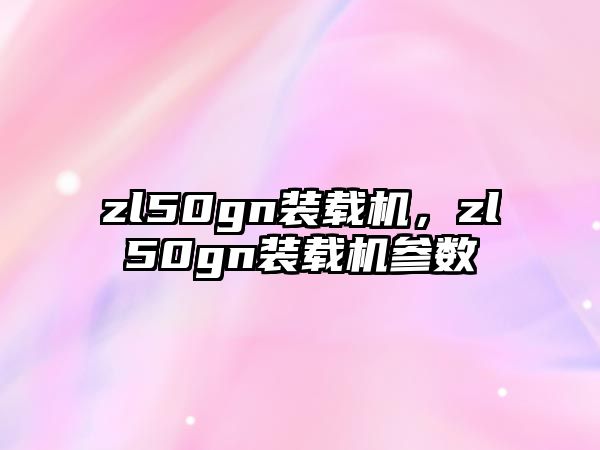 zl50gn裝載機，zl50gn裝載機參數