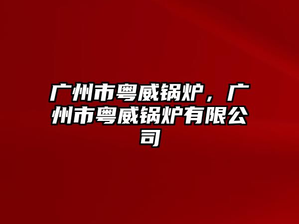 廣州市粵威鍋爐，廣州市粵威鍋爐有限公司