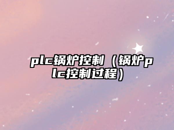 plc鍋爐控制（鍋爐plc控制過程）