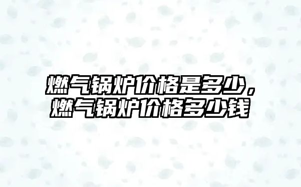 燃?xì)忮仩t價格是多少，燃?xì)忮仩t價格多少錢