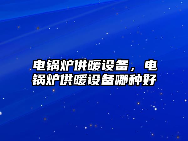 電鍋爐供暖設(shè)備，電鍋爐供暖設(shè)備哪種好