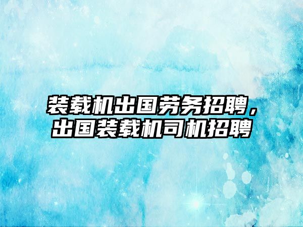 裝載機(jī)出國勞務(wù)招聘，出國裝載機(jī)司機(jī)招聘