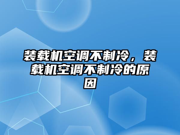 裝載機空調(diào)不制冷，裝載機空調(diào)不制冷的原因