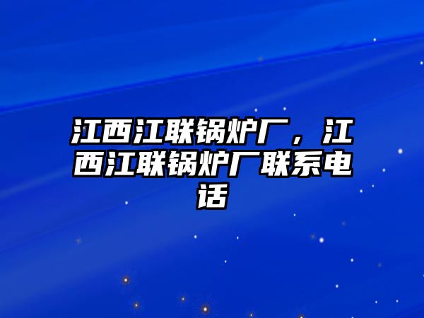 江西江聯(lián)鍋爐廠，江西江聯(lián)鍋爐廠聯(lián)系電話