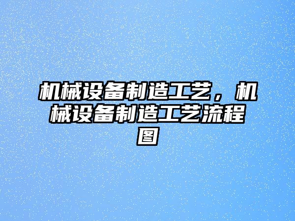 機械設備制造工藝，機械設備制造工藝流程圖