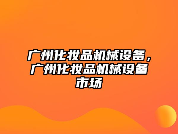 廣州化妝品機械設備，廣州化妝品機械設備市場