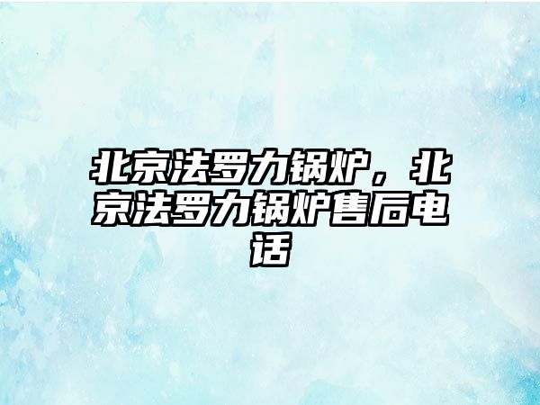 北京法羅力鍋爐，北京法羅力鍋爐售后電話