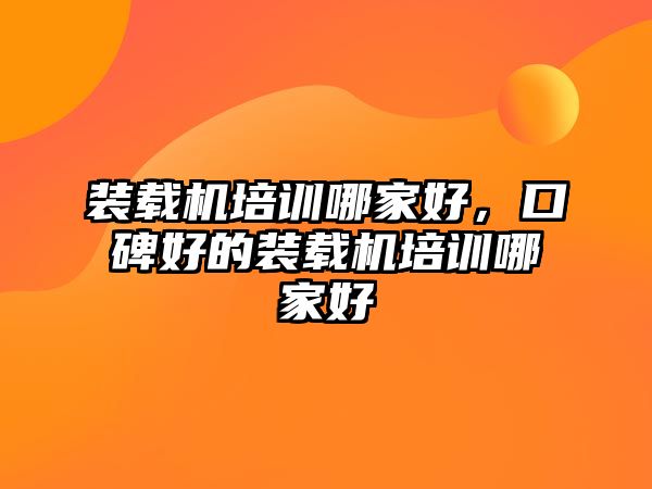 裝載機(jī)培訓(xùn)哪家好，口碑好的裝載機(jī)培訓(xùn)哪家好