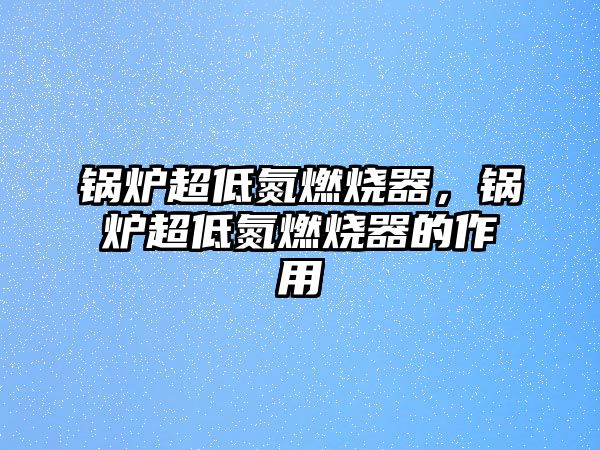 鍋爐超低氮燃燒器，鍋爐超低氮燃燒器的作用